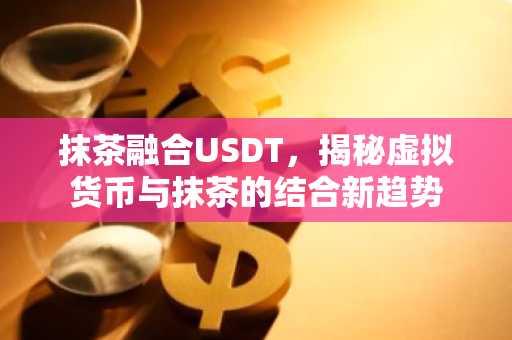 抹茶融合USDT，揭秘虚拟货币与抹茶的结合新趋势