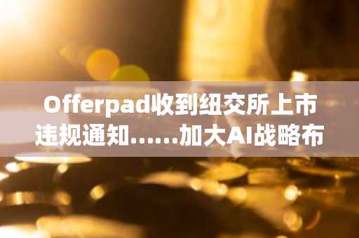 Offerpad收到纽交所上市违规通知……加大AI战略布局