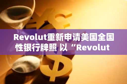 Revolut重新申请美国全国性银行牌照 以“Revolut Bank US”加速重返市场
