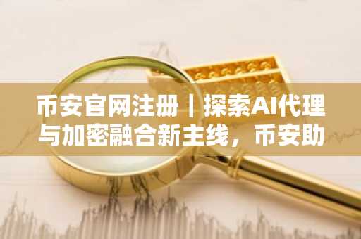 币安官网注册｜探索AI代理与加密融合新主线，币安助你抢占下一轮牛市先机