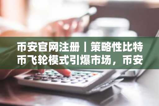 币安官网注册｜策略性比特币飞轮模式引爆市场，币安用户如何把握机遇？