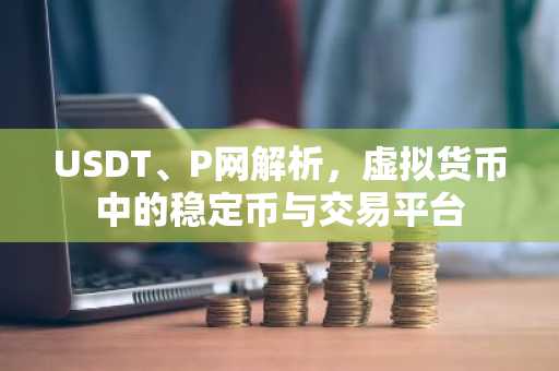 USDT、P网解析，虚拟货币中的稳定币与交易平台