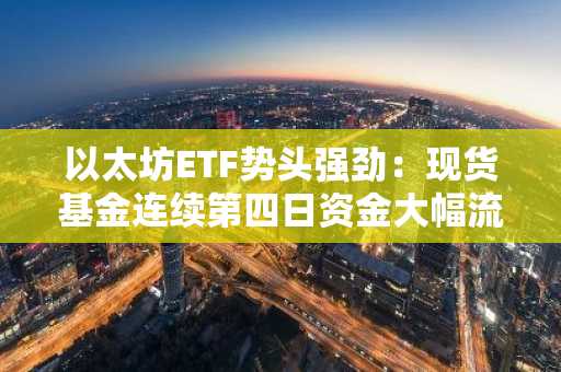 以太坊ETF势头强劲：现货基金连续第四日资金大幅流入