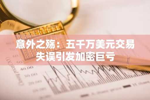 意外之殇：五千万美元交易失误引发加密巨亏
