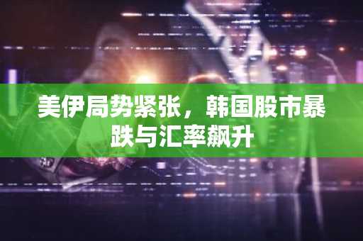 美伊局势紧张，韩国股市暴跌与汇率飙升
