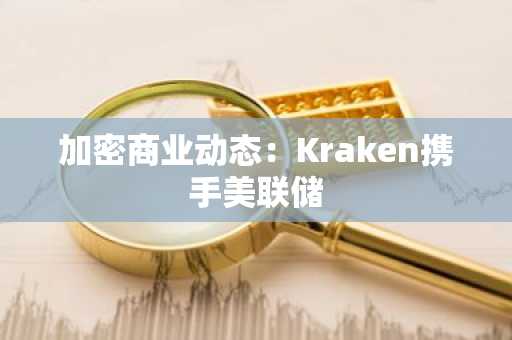加密商业动态：Kraken携手美联储