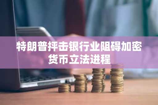 特朗普抨击银行业阻碍加密货币立法进程