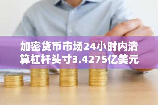 加密货币市场24小时内清算杠杆头寸3.4275亿美元