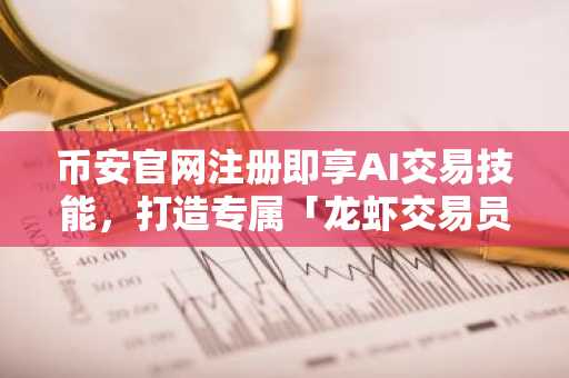 币安官网注册即享AI交易技能，打造专属「龙虾交易员」全攻略