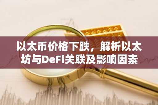 以太币价格下跌，解析以太坊与DeFi关联及影响因素