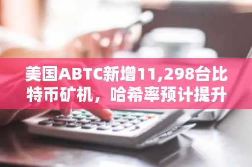 美国ABTC新增11,298台比特币矿机，哈希率预计提升12%