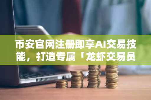 币安官网注册即享AI交易技能，打造专属「龙虾交易员」全攻略