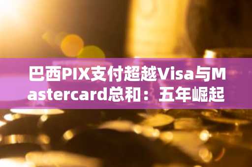 巴西PIX支付超越Visa与Mastercard总和：五年崛起之路
