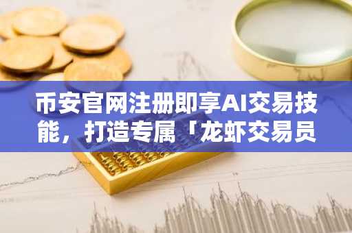 币安官网注册即享AI交易技能，打造专属「龙虾交易员」全攻略