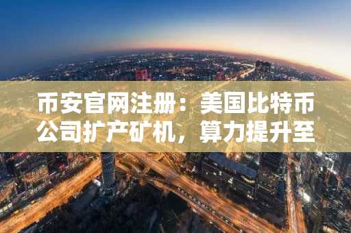 币安官网注册：美国比特币公司扩产矿机，算力提升至28.1 EH/s