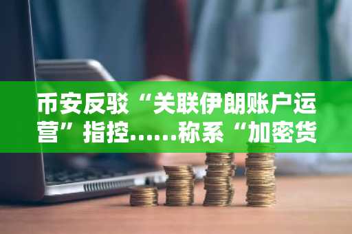 币安反驳“关联伊朗账户运营”指控……称系“加密货币攻击”规定