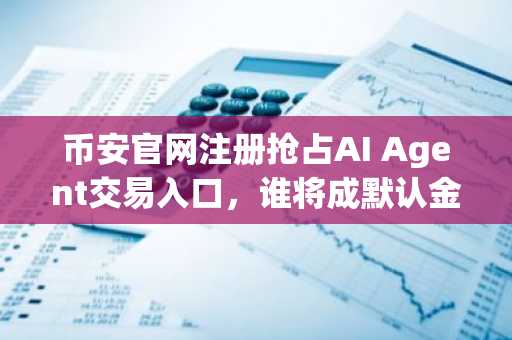 币安官网注册抢占AI Agent交易入口，谁将成默认金融接口？
