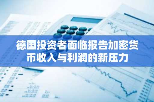 德国投资者面临报告加密货币收入与利润的新压力