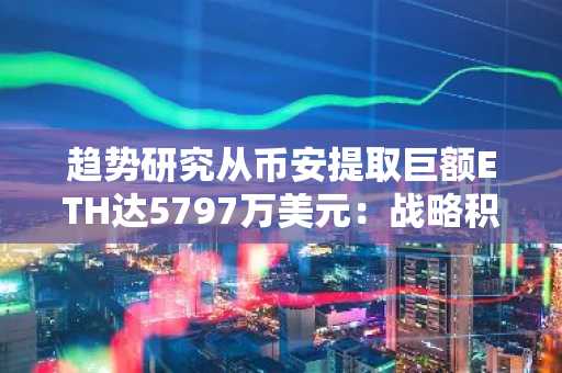 趋势研究从币安提取巨额ETH达5797万美元：战略积累信号显现