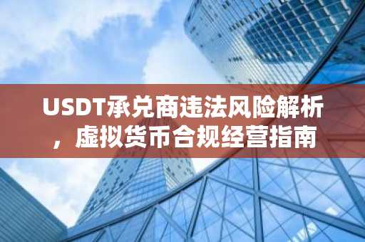 USDT承兑商违法风险解析，虚拟货币合规经营指南