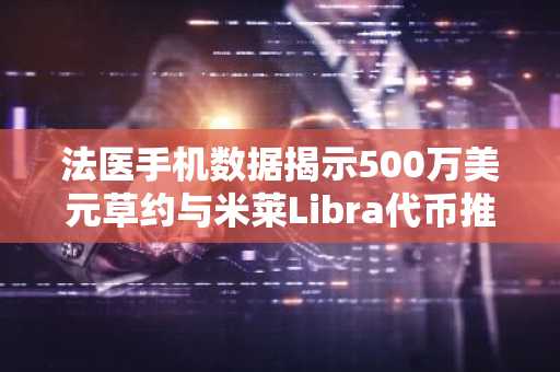 法医手机数据揭示500万美元草约与米莱Libra代币推广相关