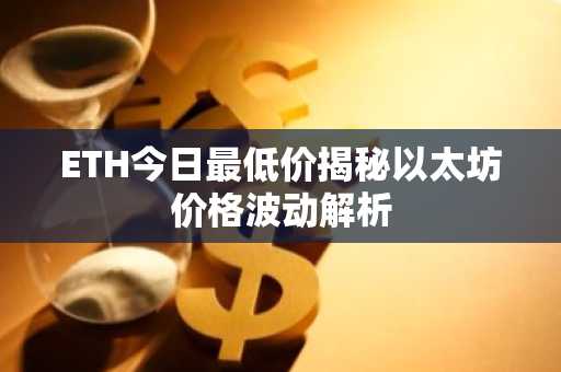 ETH今日最低价揭秘以太坊价格波动解析