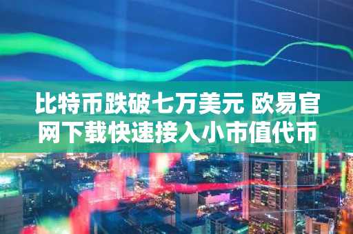 比特币跌破七万美元 欧易官网下载快速接入小市值代币交易