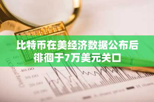 比特币在美经济数据公布后徘徊于7万美元关口