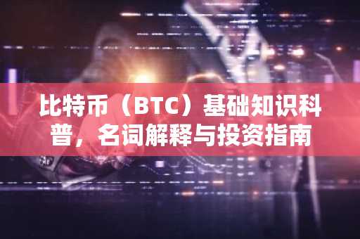 比特币（BTC）基础知识科普，名词解释与投资指南