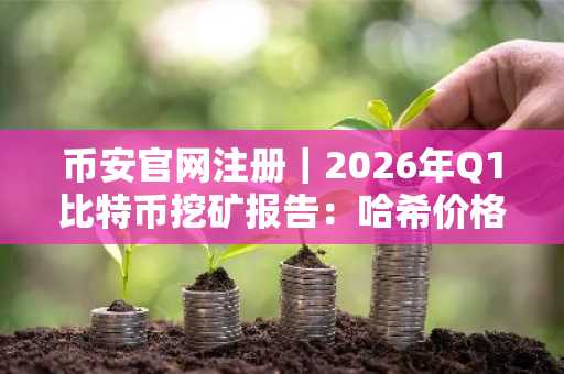 币安官网注册｜2026年Q1比特币挖矿报告：哈希价格跌至29美元/PH/s，矿工转型加速